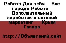 Работа Для тебя  - Все города Работа » Дополнительный заработок и сетевой маркетинг   . Крым,Гаспра